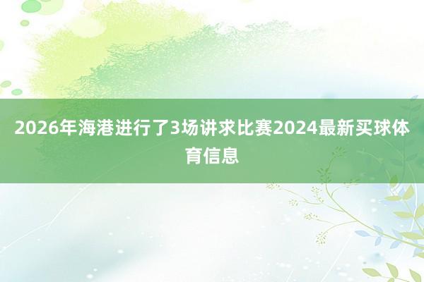 2026年海港进行了3场讲求比赛2024最新买球体育信息