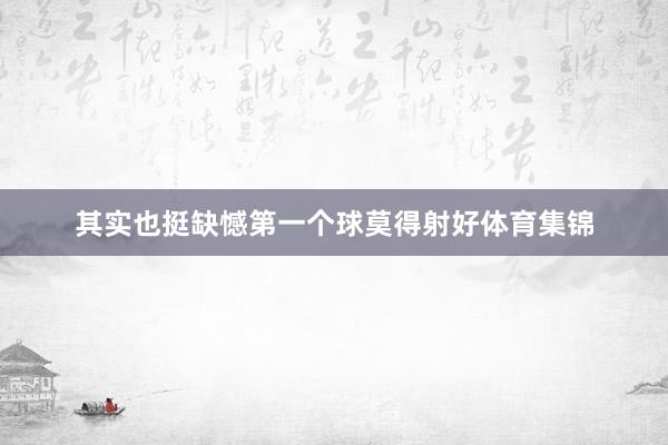 其实也挺缺憾第一个球莫得射好体育集锦