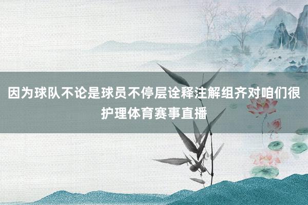 因为球队不论是球员不停层诠释注解组齐对咱们很护理体育赛事直播