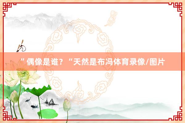 ”偶像是谁？“天然是布冯体育录像/图片