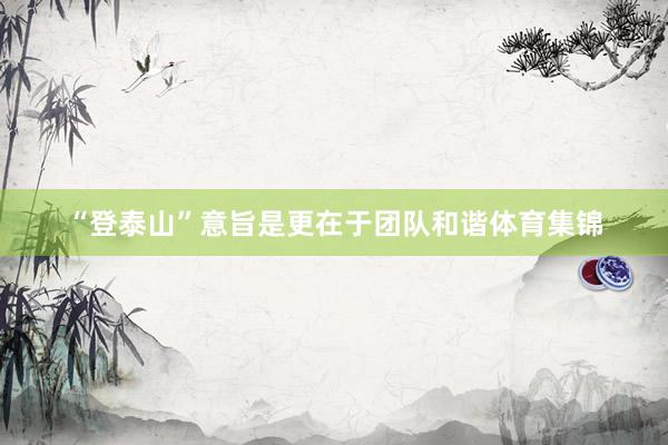 “登泰山”意旨是更在于团队和谐体育集锦