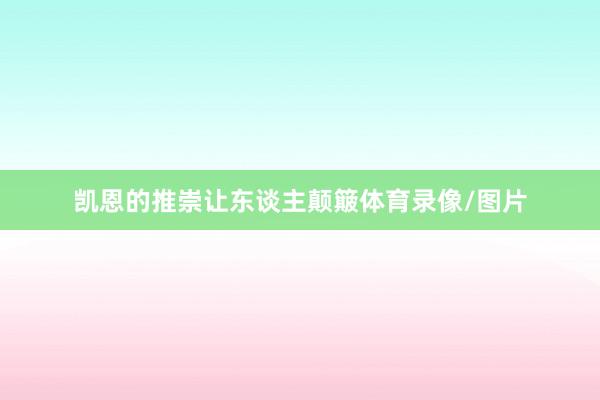 凯恩的推崇让东谈主颠簸体育录像/图片