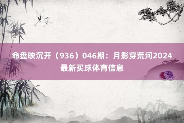 命盘映沉开（936）　　046期：月影穿荒河2024最新买球体育信息