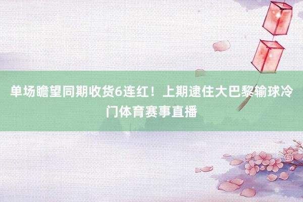 单场瞻望同期收货6连红！上期逮住大巴黎输球冷门体育赛事直播