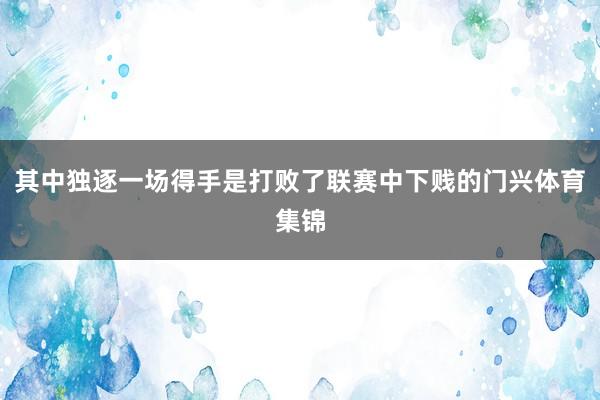 其中独逐一场得手是打败了联赛中下贱的门兴体育集锦