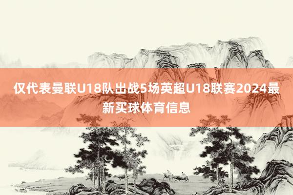 仅代表曼联U18队出战5场英超U18联赛2024最新买球体育信息