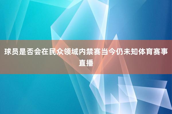 球员是否会在民众领域内禁赛当今仍未知体育赛事直播