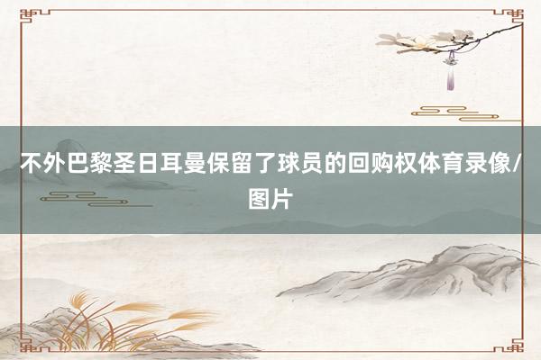 不外巴黎圣日耳曼保留了球员的回购权体育录像/图片