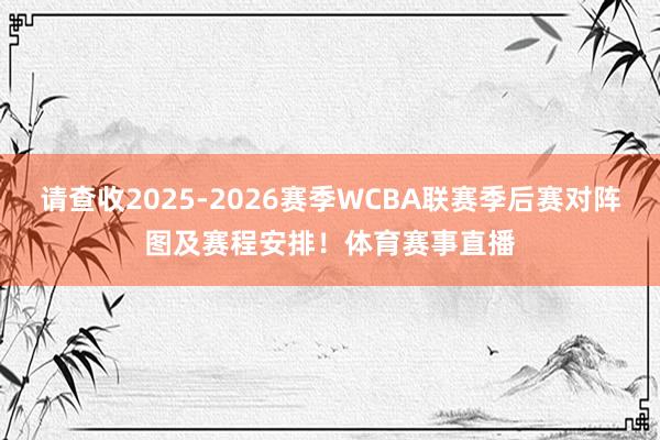 请查收2025-2026赛季WCBA联赛季后赛对阵图及赛程安排！体育赛事直播
