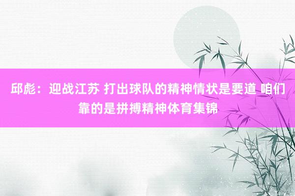 邱彪:迎战江苏 打出球队的精神情状是要道 咱们靠的是拼搏精神体育集锦