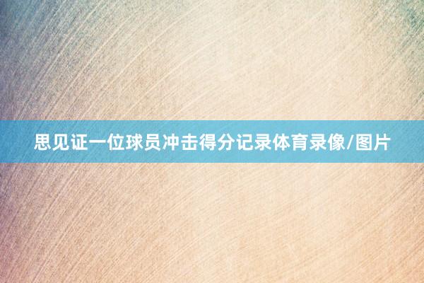 思见证一位球员冲击得分记录体育录像/图片