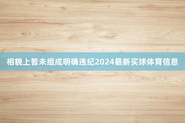 相貌上暂未组成明确违纪2024最新买球体育信息