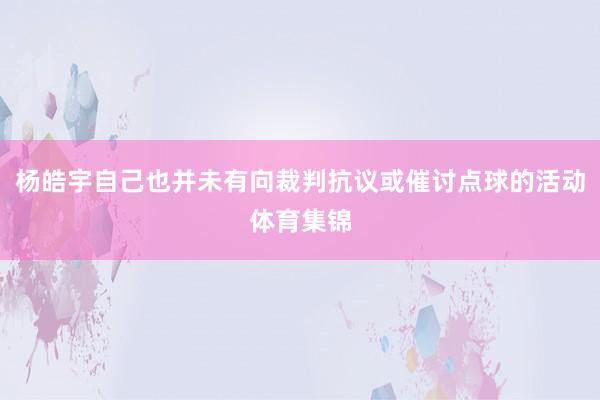 杨皓宇自己也并未有向裁判抗议或催讨点球的活动体育集锦