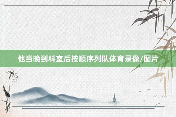 他当晚到科室后按顺序列队体育录像/图片