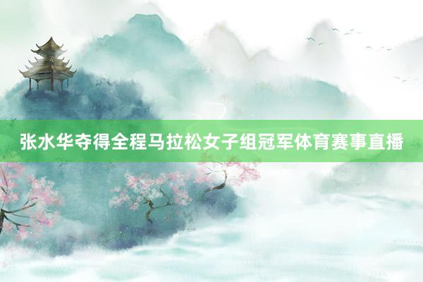 张水华夺得全程马拉松女子组冠军体育赛事直播