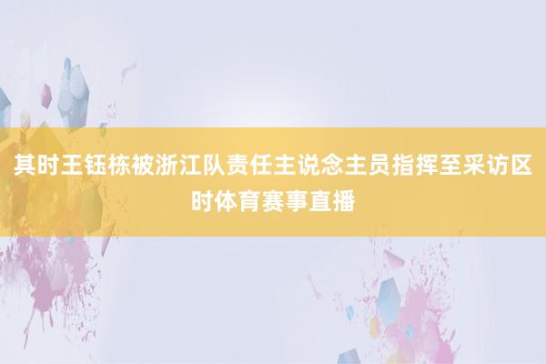 其时王钰栋被浙江队责任主说念主员指挥至采访区时体育赛事直播