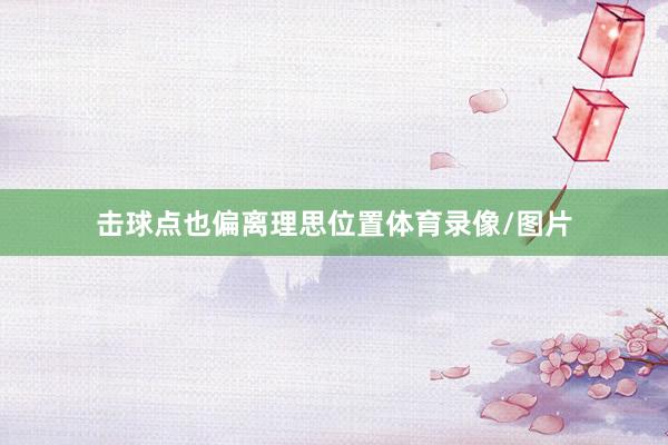 击球点也偏离理思位置体育录像/图片