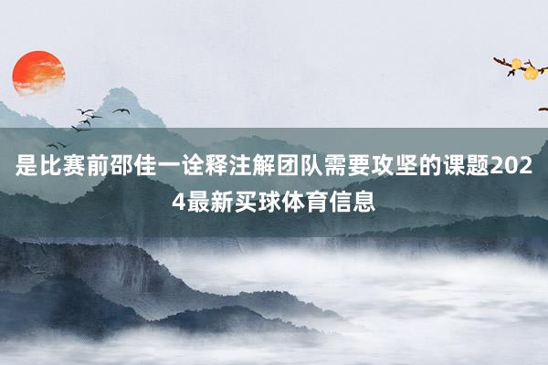 是比赛前邵佳一诠释注解团队需要攻坚的课题2024最新买球体育信息