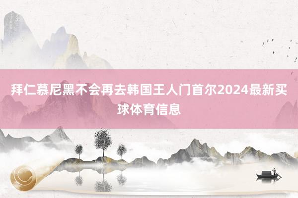 拜仁慕尼黑不会再去韩国王人门首尔2024最新买球体育信息