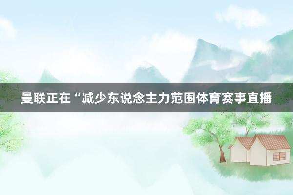 曼联正在“减少东说念主力范围体育赛事直播