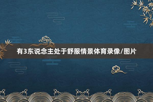 有3东说念主处于舒服情景体育录像/图片