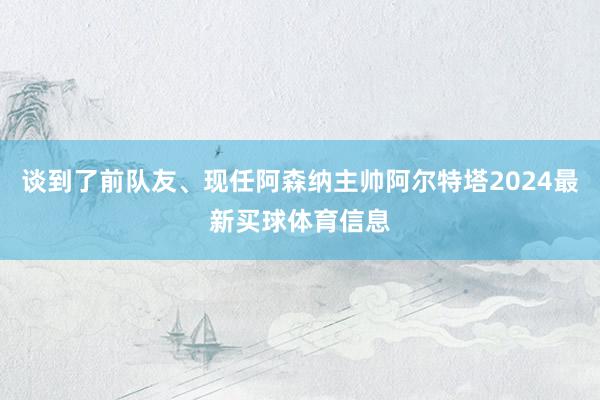 谈到了前队友、现任阿森纳主帅阿尔特塔2024最新买球体育信息
