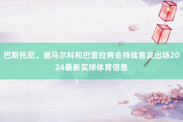 巴斯托尼、迪马尔科和巴雷拉将会持续首发出场2024最新买球体育信息