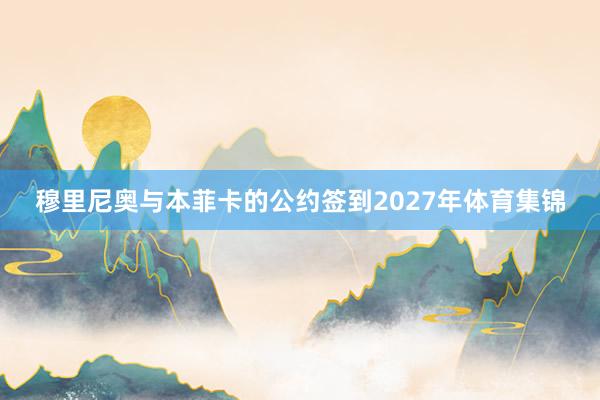 穆里尼奥与本菲卡的公约签到2027年体育集锦