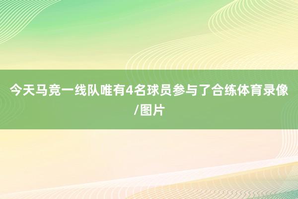 今天马竞一线队唯有4名球员参与了合练体育录像/图片