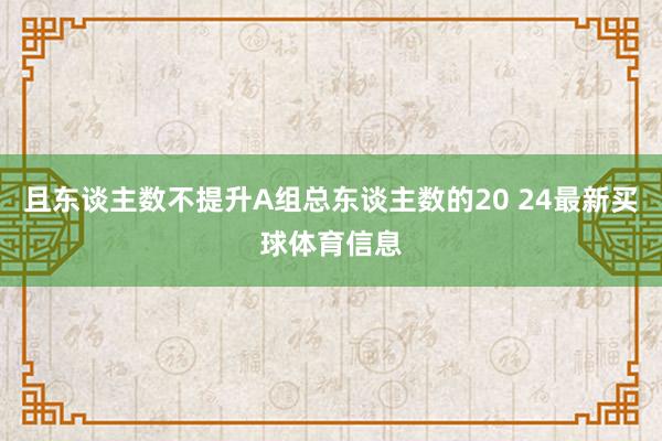 且东谈主数不提升A组总东谈主数的20 24最新买球体育信息