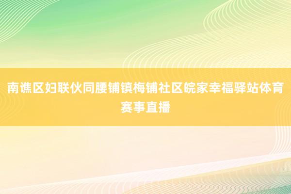 南谯区妇联伙同腰铺镇梅铺社区皖家幸福驿站体育赛事直播