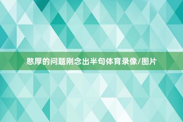 憨厚的问题刚念出半句体育录像/图片