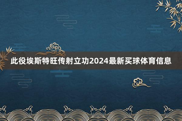 此役埃斯特旺传射立功2024最新买球体育信息