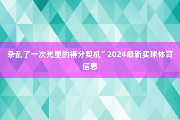 杂乱了一次光显的得分契机”2024最新买球体育信息