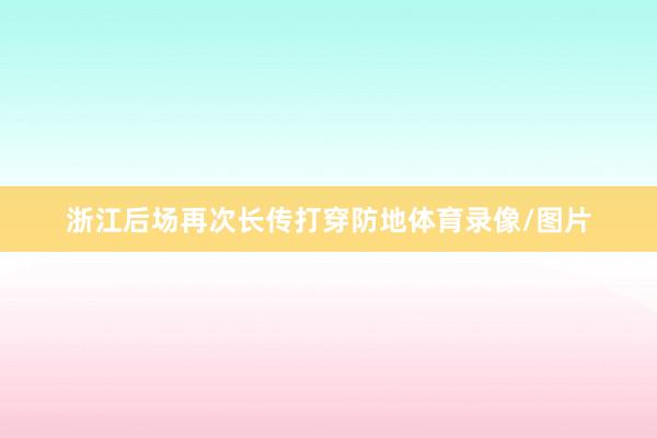 浙江后场再次长传打穿防地体育录像/图片