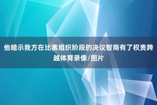 他暗示我方在比赛组织阶段的决议智商有了权贵跨越体育录像/图片