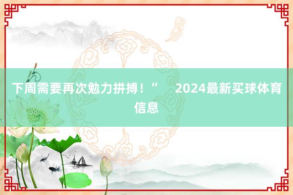 下周需要再次勉力拼搏！”    2024最新买球体育信息