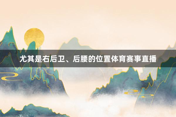 尤其是右后卫、后腰的位置体育赛事直播