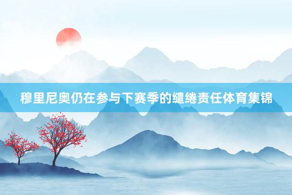穆里尼奥仍在参与下赛季的缱绻责任体育集锦