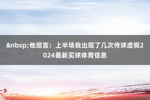 &nbsp;　　他坦言：上半场我出现了几次传球虚假2024最新买球体育信息