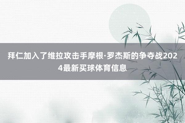 拜仁加入了维拉攻击手摩根·罗杰斯的争夺战2024最新买球体育信息
