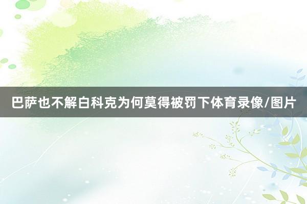 巴萨也不解白科克为何莫得被罚下体育录像/图片