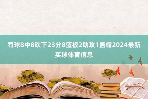 罚球8中8砍下23分8篮板2助攻1盖帽2024最新买球体育信息