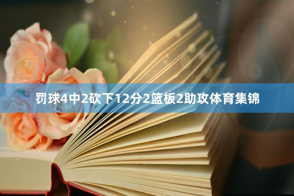 罚球4中2砍下12分2篮板2助攻体育集锦