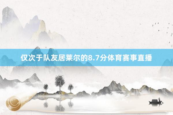 仅次于队友居莱尔的8.7分体育赛事直播