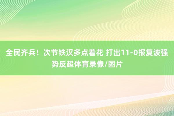 全民齐兵！次节铁汉多点着花 打出11-0报复波强势反超体育录像/图片