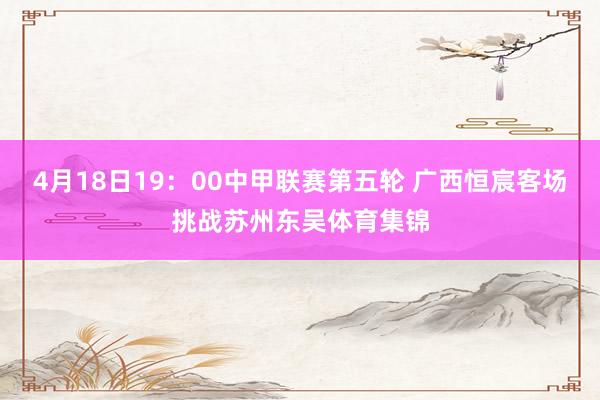 4月18日19：00中甲联赛第五轮 广西恒宸客场挑战苏州东吴体育集锦