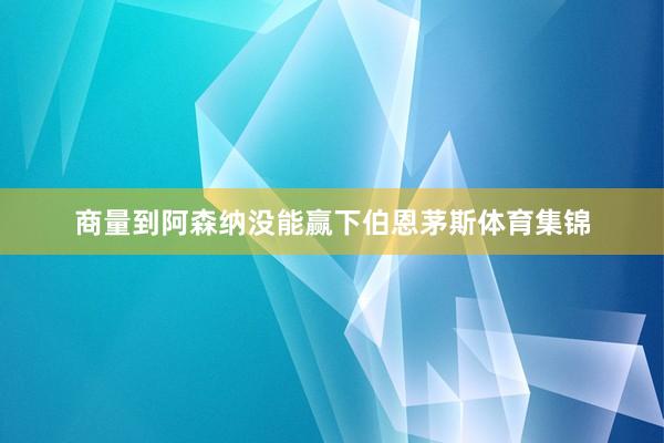 商量到阿森纳没能赢下伯恩茅斯体育集锦