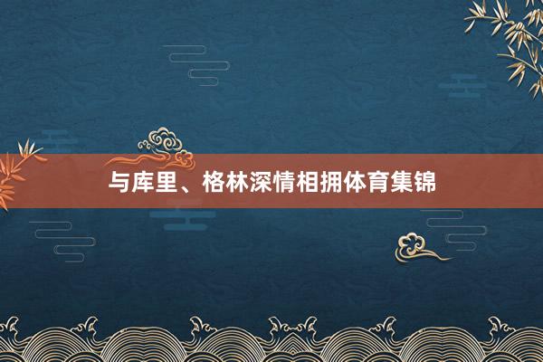 与库里、格林深情相拥体育集锦