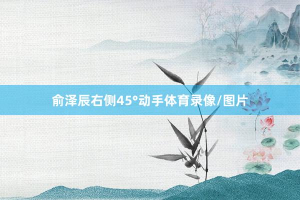 俞泽辰右侧45°动手体育录像/图片